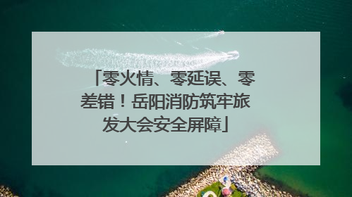 零火情、零延误、零差错！岳阳消防筑牢旅发大会安全屏障