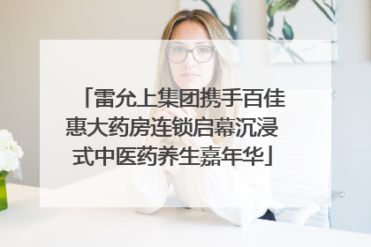 雷允上集团携手百佳惠大药房连锁启幕沉浸式中医药养生嘉年华