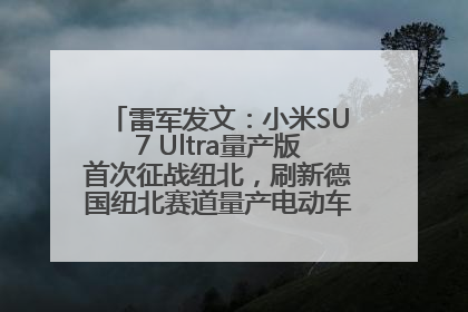 雷军发文：小米SU7 Ultra量产版首次征战纽北，刷新德国纽北赛道量产电动车圈速纪录，成为纽北史上最速量产电动车