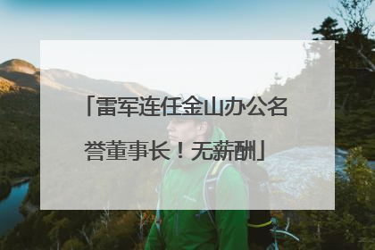 雷军连任金山办公名誉董事长！无薪酬