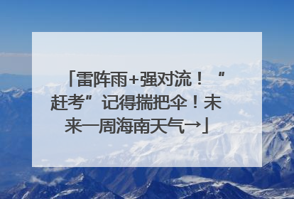 雷阵雨+强对流！“赶考”记得揣把伞！未来一周海南天气→