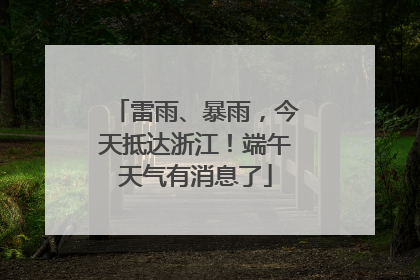 雷雨、暴雨，今天抵达浙江！端午天气有消息了