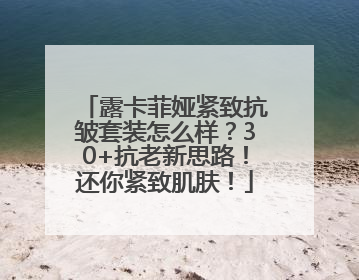 露卡菲娅紧致抗皱套装怎么样？30+抗老新思路！还你紧致肌肤！