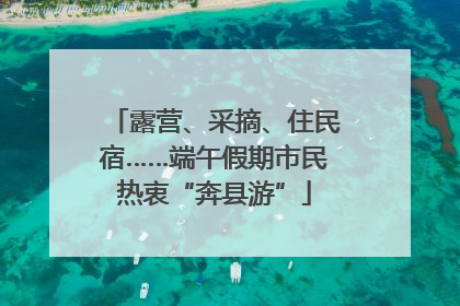 露营、采摘、住民宿……端午假期市民热衷“奔县游”