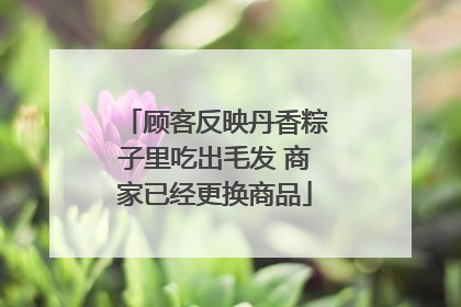 顾客反映丹香粽子里吃出毛发 商家已经更换商品