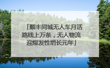 顺丰同城无人车月活路线上万条，无人物流迎爆发性增长元年
