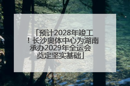 预计2028年竣工！长沙奥体中心为湖南承办2029年全运会奠定坚实基础