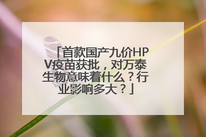 首款国产九价HPV疫苗获批，对万泰生物意味着什么？行业影响多大？