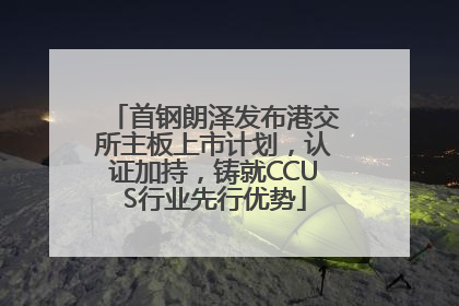 首钢朗泽发布港交所主板上市计划，认证加持，铸就CCUS行业先行优势