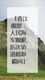 香江舰影：人民海军舰艇历次访港精彩瞬间