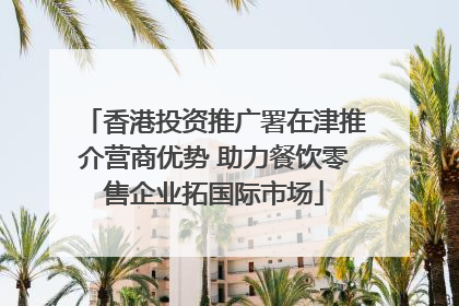 香港投资推广署在津推介营商优势 助力餐饮零售企业拓国际市场