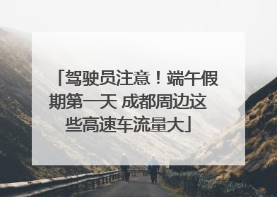 驾驶员注意！端午假期第一天 成都周边这些高速车流量大