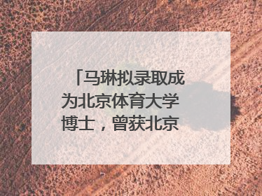 马琳拟录取成为北京体育大学博士，曾获北京奥运会冠军和4次世界杯冠军