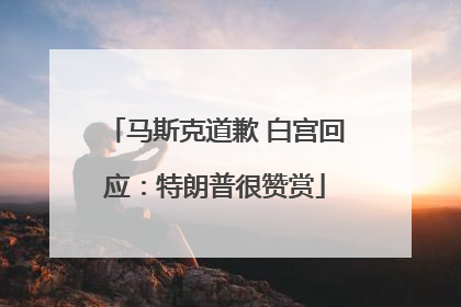 马斯克道歉 白宫回应：特朗普很赞赏