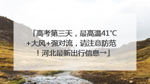 高考第三天，最高温41℃+大风+强对流，请注意防范！河北最新出行信息→