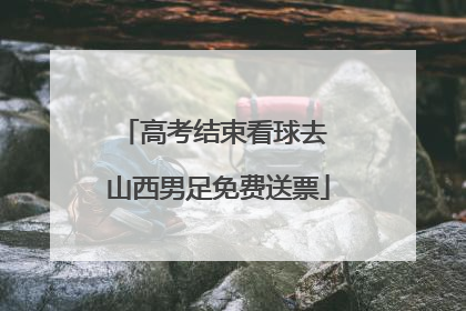 高考结束看球去 山西男足免费送票