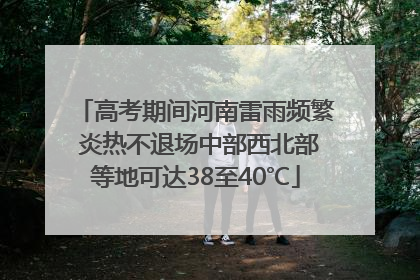 高考期间河南雷雨频繁 炎热不退场中部西北部等地可达38至40℃