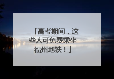 高考期间，这些人可免费乘坐福州地铁！