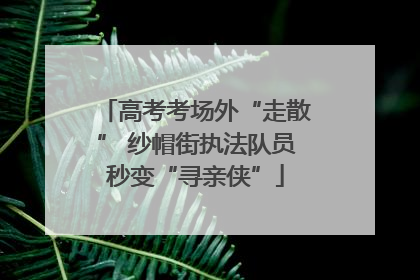 高考考场外“走散” 纱帽街执法队员秒变“寻亲侠”