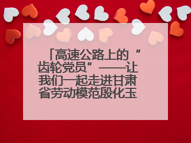 高速公路上的“齿轮党员”——让我们一起走进甘肃省劳动模范殷化玉的故事