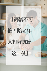 高龄不可怕！陪老年人打好抗癌这一仗