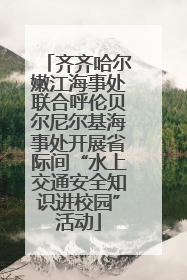 齐齐哈尔嫩江海事处联合呼伦贝尔尼尔基海事处开展省际间“水上交通安全知识进校园”活动