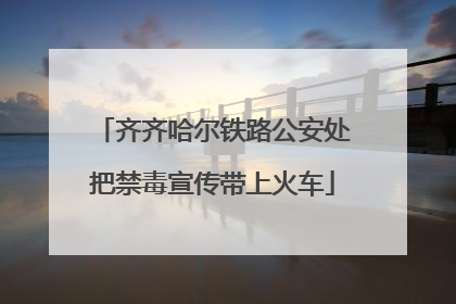 齐齐哈尔铁路公安处把禁毒宣传带上火车