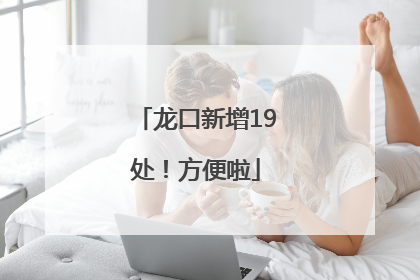 龙口新增19处！方便啦