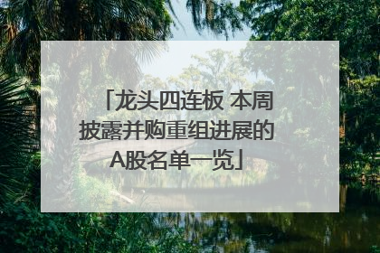 龙头四连板 本周披露并购重组进展的A股名单一览