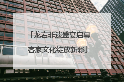 龙岩非遗盛宴启幕 客家文化绽放新彩