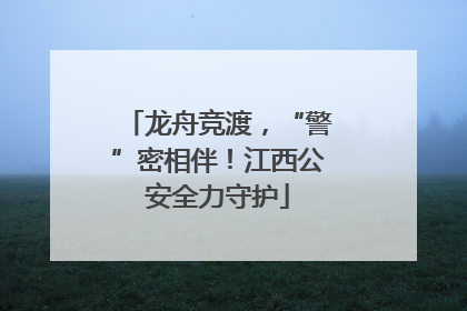 龙舟竞渡，“警”密相伴！江西公安全力守护