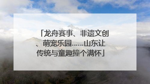 龙舟赛事、非遗文创、萌宠乐园……山东让传统与童趣撞个满怀