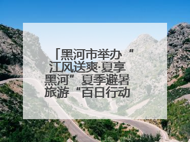 黑河市举办“江风送爽·夏享黑河”夏季避暑旅游“百日行动”新闻发布会
