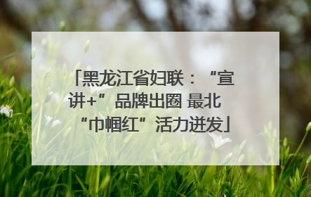 黑龙江省妇联：“宣讲+”品牌出圈 最北“巾帼红”活力迸发