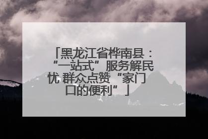 黑龙江省桦南县：“一站式”服务解民忧 群众点赞“家门口的便利”