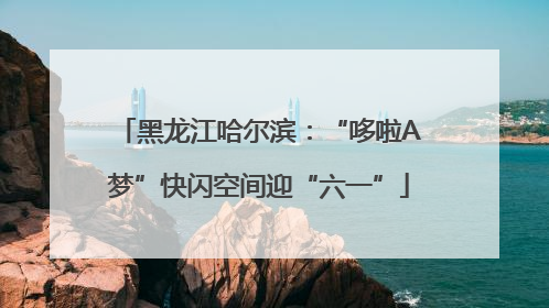 黑龙江哈尔滨：“哆啦A梦”快闪空间迎“六一”
