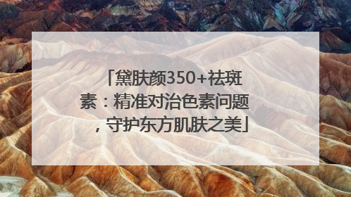 黛肤颜350+祛斑素：精准对治色素问题，守护东方肌肤之美