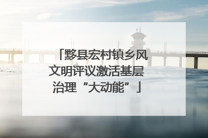黟县宏村镇乡风文明评议激活基层治理“大动能”