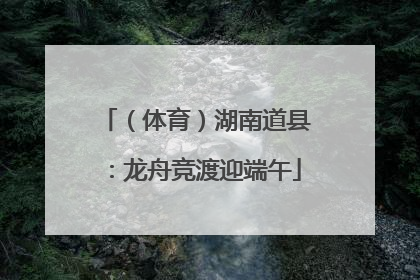 （体育）湖南道县：龙舟竞渡迎端午