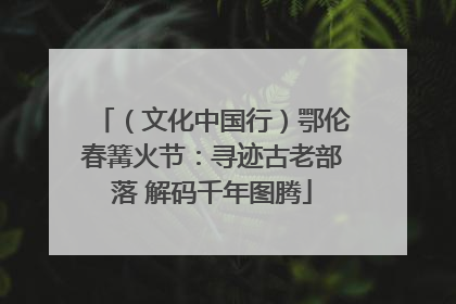 （文化中国行）鄂伦春篝火节：寻迹古老部落 解码千年图腾