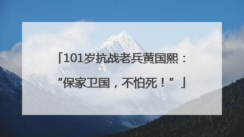 101岁抗战老兵黄国熙：“保家卫国，不怕死！”