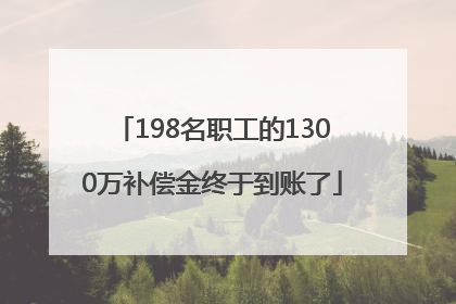 198名职工的1300万补偿金终于到账了