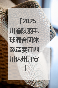 2025川渝陕羽毛球混合团体邀请赛在四川达州开赛