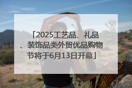 2025工艺品、礼品、装饰品类外贸优品购物节将于6月13日开幕