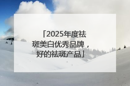 2025年度祛斑美白优秀品牌，好的祛斑产品