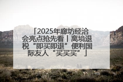 2025年廊坊经洽会亮点抢先看丨离境退税“即买即退”便利国际友人“买买买”