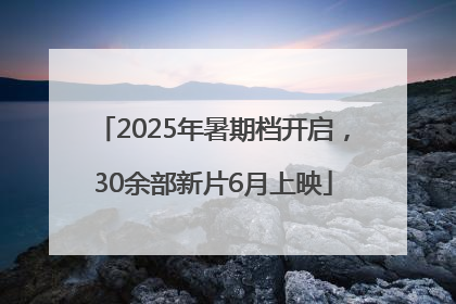2025年暑期档开启，30余部新片6月上映