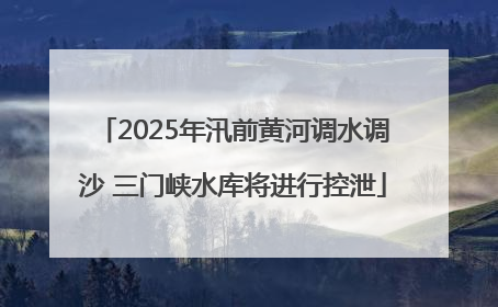 2025年汛前黄河调水调沙 三门峡水库将进行控泄