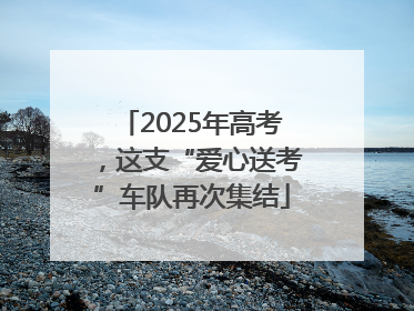 2025年高考，这支“爱心送考”车队再次集结