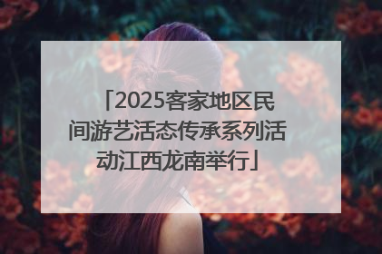 2025客家地区民间游艺活态传承系列活动江西龙南举行